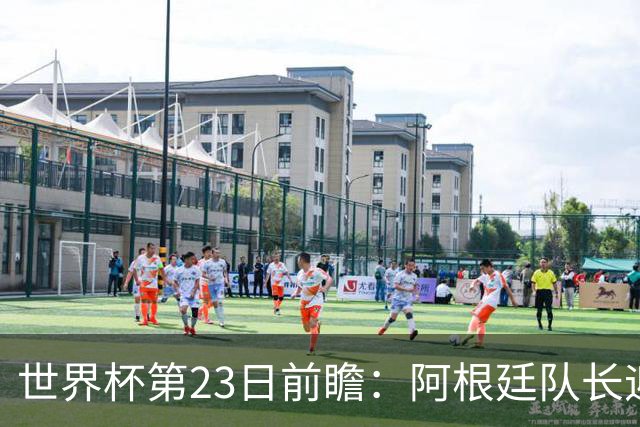 世界杯第23日前瞻：阿根廷队长迎历史之夜 卫冕冠军PK大黑马