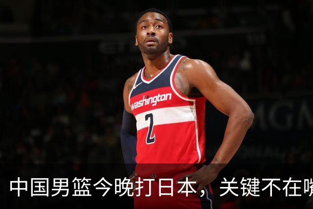 中国男篮今晚打日本，关键不在嘴仗，在这3点