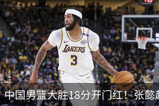 中国男篮大胜18分开门红！张懿赵杰23分3板6助2断，被誉为4字外援
