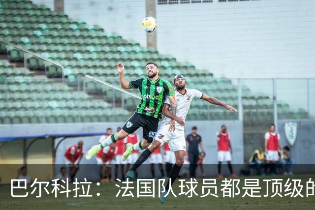 巴尔科拉：法国队球员都是顶级的，每个人拿到球都能制造威胁