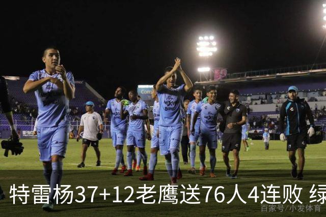 特雷杨37+12老鹰送76人4连败 绿军送奇才5连败