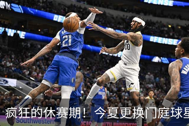 疯狂的休赛期！今夏更换门庭球星：老詹离紫金军 字母降临南海岸
